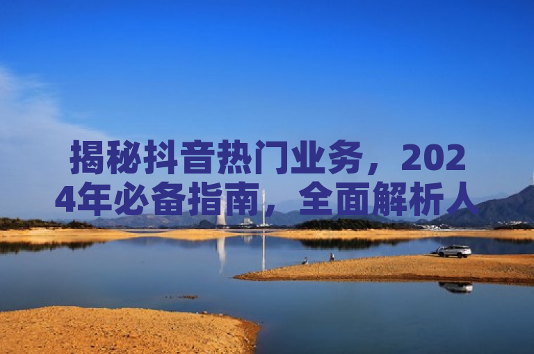 揭秘抖音热门业务，2024年必备指南，全面解析人气增长策略！