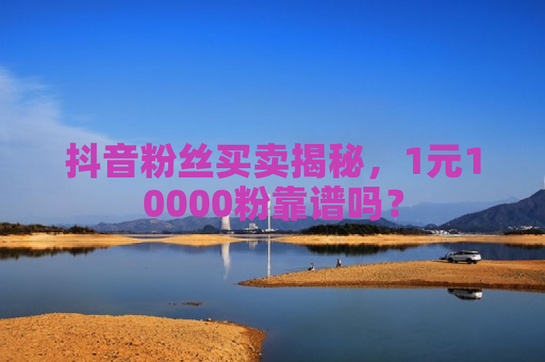 抖音粉丝买卖揭秘，1元10000粉靠谱吗？