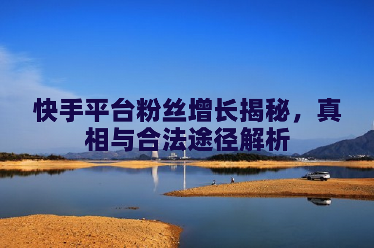 快手平台粉丝增长揭秘，真相与合法途径解析
