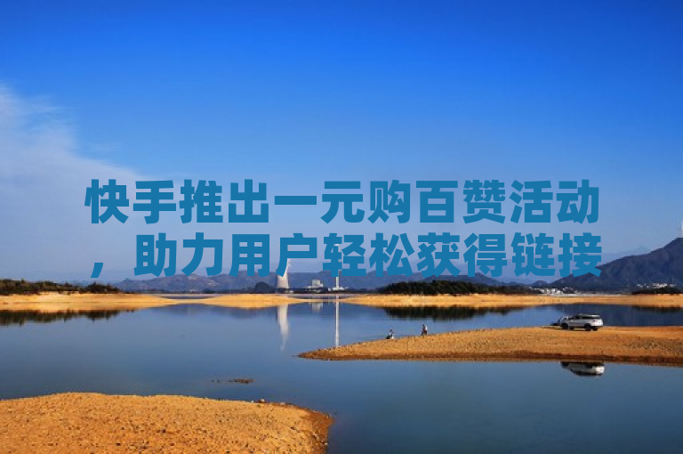 快手推出一元购百赞活动，助力用户轻松获得链接！