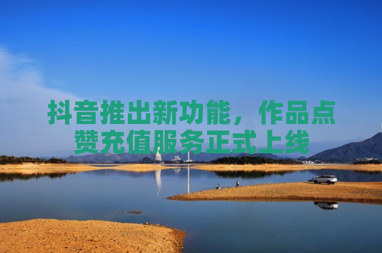 抖音推出新功能，作品点赞充值服务正式上线
