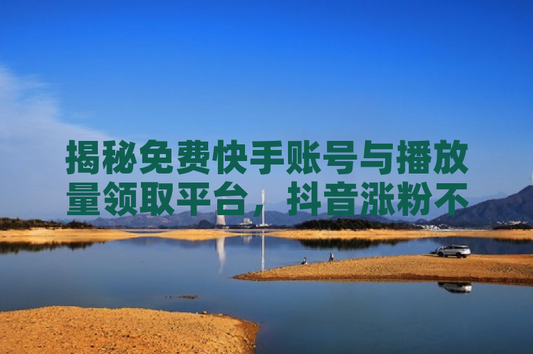 揭秘免费快手账号与播放量领取平台，抖音涨粉不再难！
