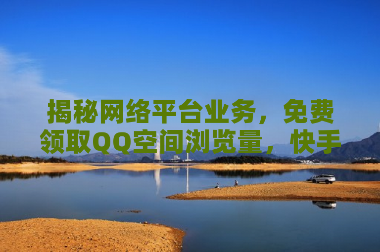 揭秘网络平台业务，免费领取QQ空间浏览量，快手秒获5000赞，B站自助服务内幕曝光