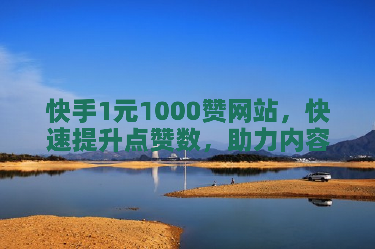 快手1元1000赞网站，快速提升点赞数，助力内容创作者获得更多曝光
