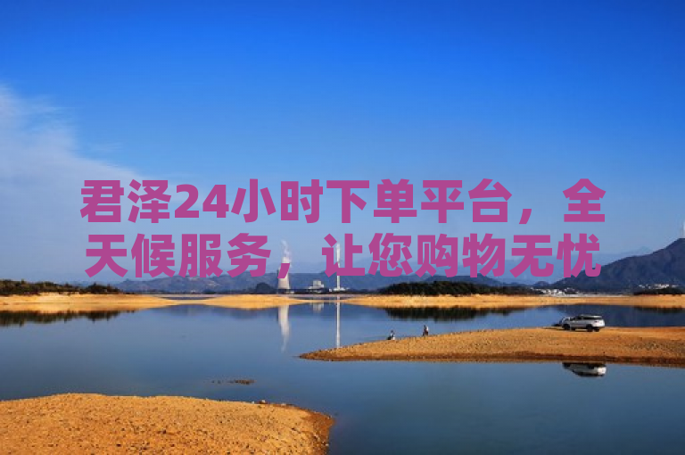 君泽24小时下单平台，全天候服务，让您购物无忧，简洁明了地概括了君泽24小时下单平台的特点和优势。通过强调全天候服务和购物无忧，突出了该平台为用户提供的便捷性和可靠性。同时，该标题也符合新闻标题的要求，具有吸引力和可读性，能够引起读者的兴趣和关注。