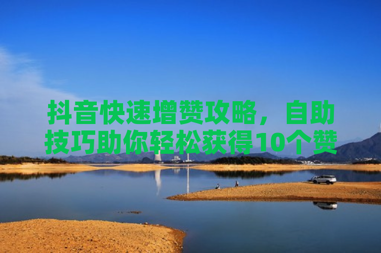 抖音快速增赞攻略，自助技巧助你轻松获得10个赞