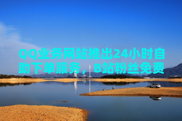 QQ业务网站推出24小时自助下单服务，B站粉丝免费享受全网最低价空间下单