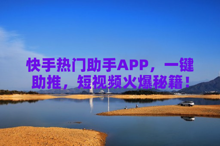 快手热门助手APP，一键助推，短视频火爆秘籍！