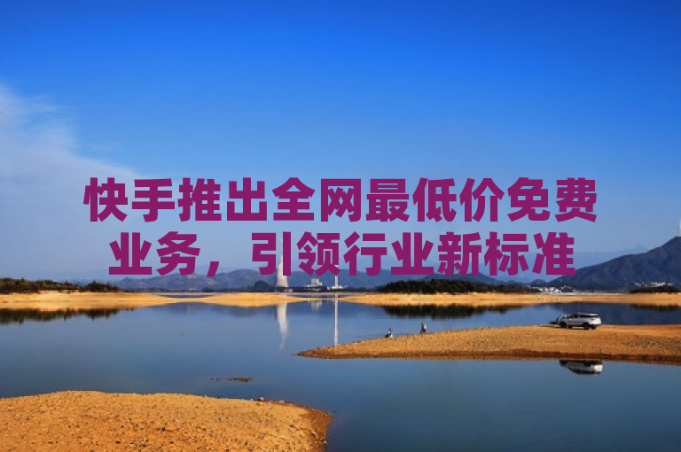 快手推出全网最低价免费业务，引领行业新标准