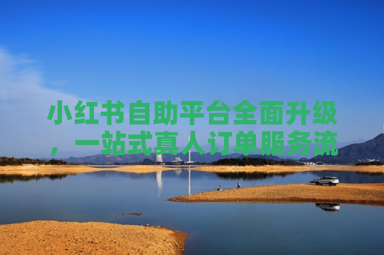 小红书自助平台全面升级，一站式真人订单服务流程详解
