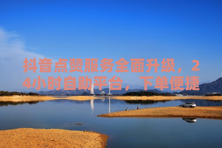 抖音点赞服务全面升级，24小时自助平台，下单便捷价格更优