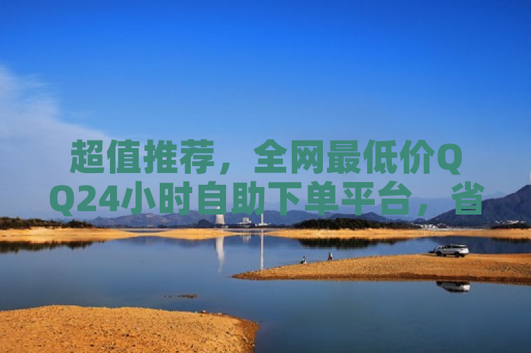 超值推荐，全网最低价QQ24小时自助下单平台，省钱又便捷！
