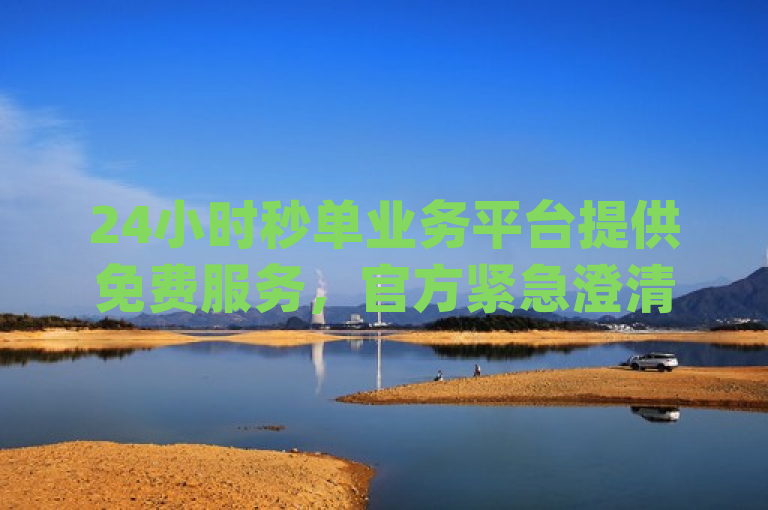 24小时秒单业务平台提供免费服务，官方紧急澄清谣言，近日，网络上出现了关于24小时秒单业务平台提供免费服务的消息，引起了广泛关注。该消息声称用户可每日免费领取1000播放量，并提到了与dy自助赞和闲鱼刷我想要软件2024相关的服务。然而，官方对此进行了紧急辟谣，明确表示这些信息并不属实。