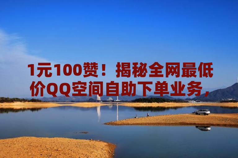 1元100赞！揭秘全网最低价QQ空间自助下单业务，简洁明了地传达了文章内容，既突出了价格优势，又引起了读者对QQ点赞自助平台的好奇。