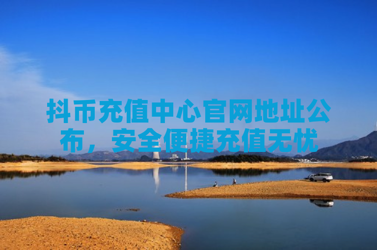 抖币充值中心官网地址公布，安全便捷充值无忧