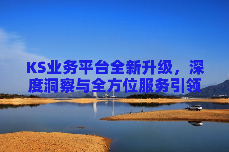 KS业务平台全新升级，深度洞察与全方位服务引领行业新标准，原因说明，，设计旨在高度概括KS业务平台网站的核心价值与最新动态，同时吸引目标读者群体的兴趣。通过使用全新升级、深度洞察和全方位服务等关键词，既突出了平台的最新变化与特色，又暗示了其在行业中的创新引领地位。这样的表述符合新闻标题的简洁、醒目要求，能够在第一时间抓住读者的注意力，并激发他们对KS业务平台进一步了解的兴趣。