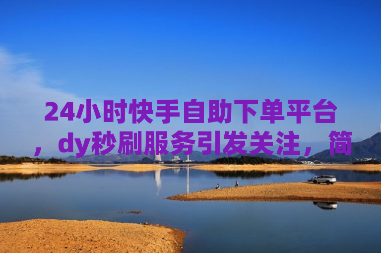 24小时快手自助下单平台，dy秒刷服务引发关注，简洁明了地传达了新闻的核心信息，即存在一个24小时自助下单平台，专门针对快手用户提供所谓的秒刷服务，这一现象引起了公众和媒体的关注。