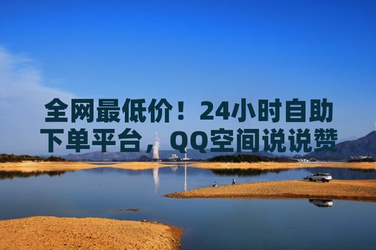 全网最低价！24小时自助下单平台，QQ空间说说赞免费领，快手亲密值轻松购