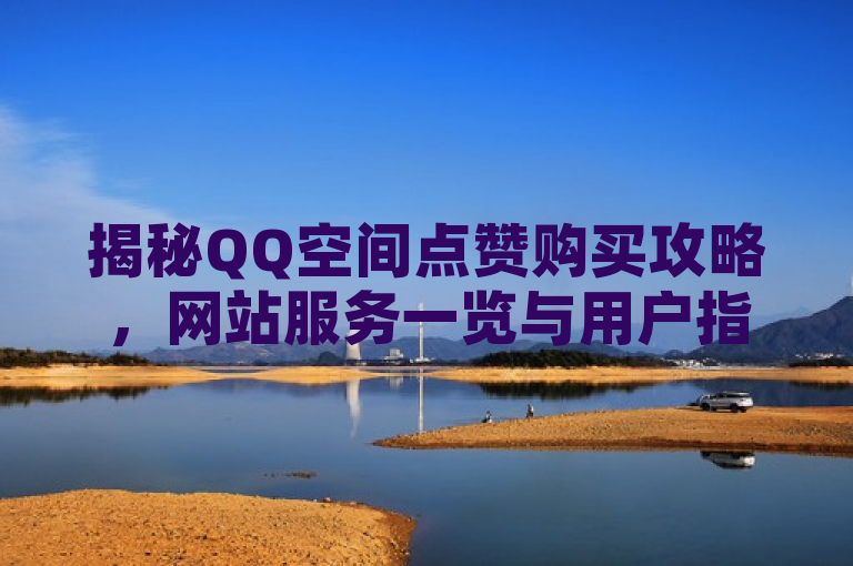 揭秘QQ空间点赞购买攻略，网站服务一览与用户指南，既包含了QQ空间点赞购买这一核心主题，又通过攻略一词暗示了文章内容将提供详细的指导和信息，同时网站服务一览与用户指南进一步明确了文章将介绍相关网站及其使用方法，符合新闻标题的简洁性和吸引力要求。
