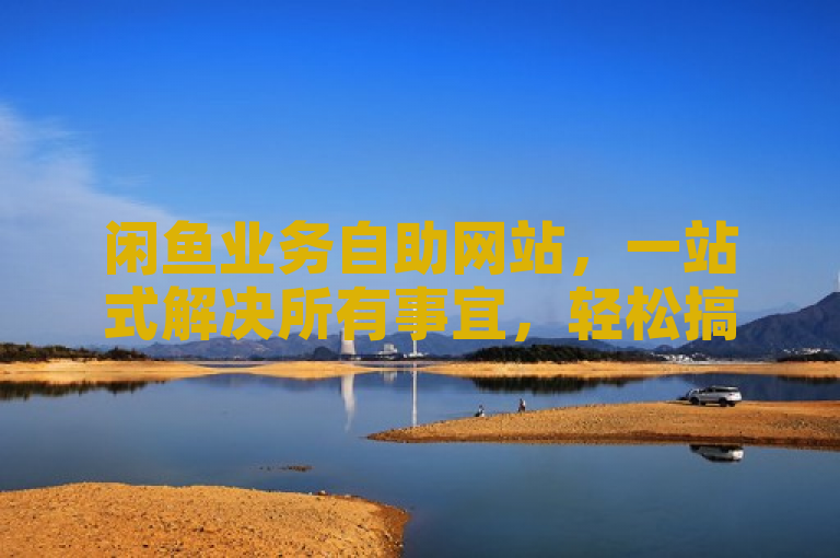 闲鱼业务自助网站，一站式解决所有事宜，轻松搞定！