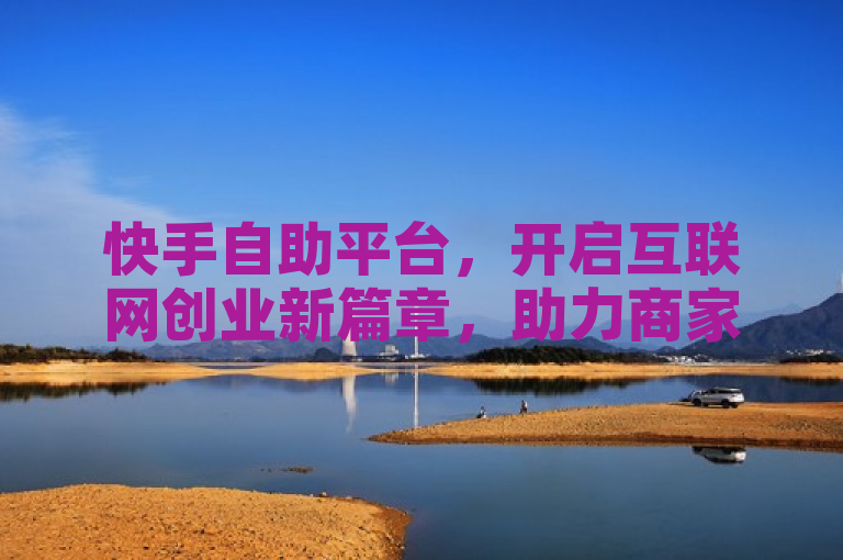 快手自助平台，开启互联网创业新篇章，助力商家轻松下单解锁商机