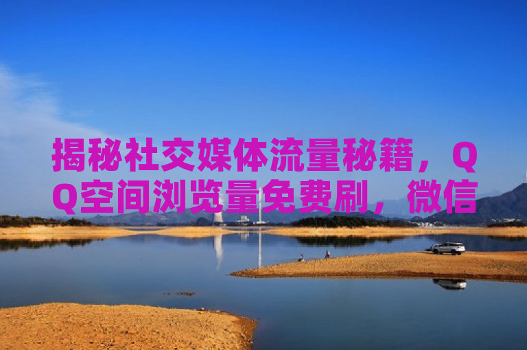 揭秘社交媒体流量秘籍，QQ空间浏览量免费刷，微信号买卖风险与抖音、快手播放激增背后的真相