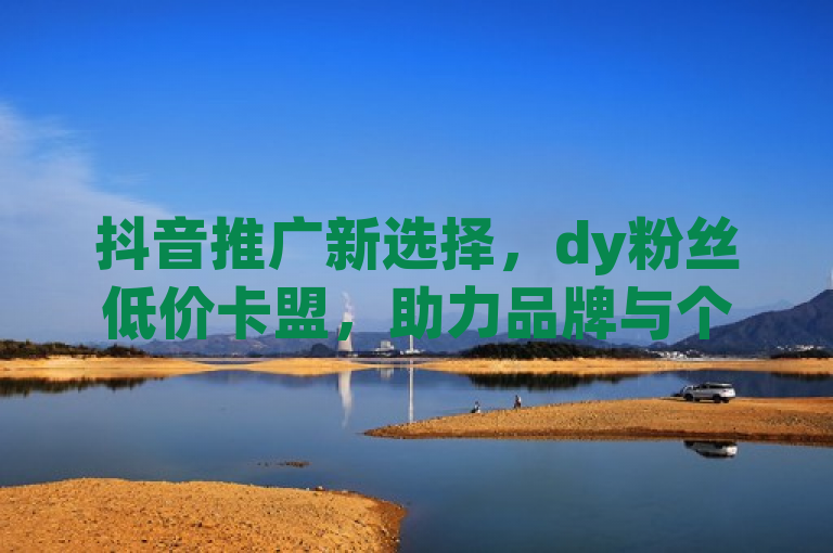 抖音推广新选择，dy粉丝低价卡盟，助力品牌与个人IP飞速增粉，简洁明了地传达了dy粉丝低价卡盟的主要服务内容和优势，即针对抖音平台提供低价高效的粉丝增长解决方案，适用于希望快速提升影响力的品牌和个人创作者。同时，通过强调新选择和助力，激发了潜在客户对于尝试该服务的兴趣和好奇心，符合新闻标题吸引读者注意的要求。