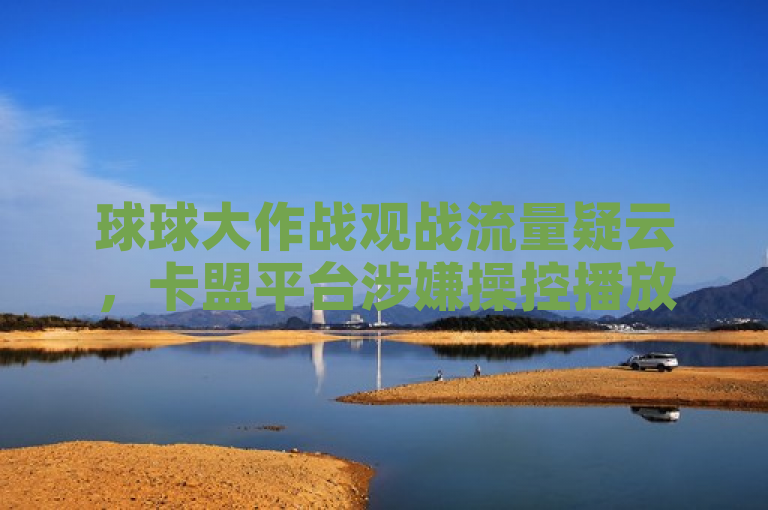 球球大作战观战流量疑云，卡盟平台涉嫌操控播放量