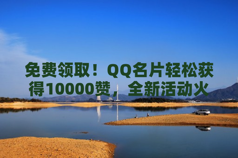 免费领取！QQ名片轻松获得10000赞，全新活动火热进行中