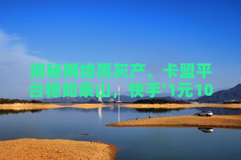 揭秘网络黑灰产，卡盟平台稳如泰山，快手‘1元1000赞’瞬时达成，揭示了卡盟平台的稳定性和其提供的快手点赞服务的高效性。通过网络黑灰产这一表述，暗示了这种服务可能存在的法律与道德问题。同时，稳如泰山形象地描述了卡盟平台的可靠性，而瞬时达成则突出了快手点赞服务的快速响应能力。整个标题既传达了信息，又带有一定的批判性，能够吸引读者关注并引发思考。