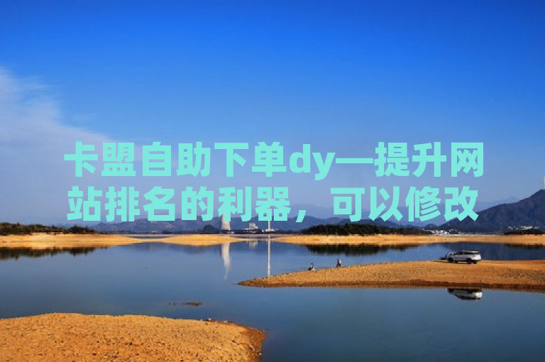 卡盟自助下单dy—提升网站排名的利器，可以修改为，，探索卡盟自助下单dy，助力网站排名新高度