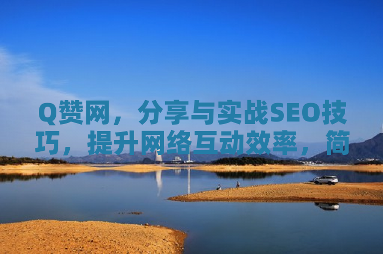 Q赞网，分享与实战SEO技巧，提升网络互动效率，简洁明了地传达了文章的主题，即Q赞网专注于提供SEO技巧的分享和实战经验，同时暗示这些技巧可以帮助用户提升在网络上的互动效率。这样的标题既具有吸引力，又能够准确反映文章内容。