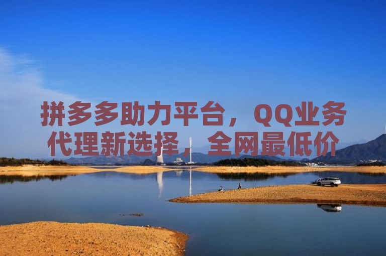 拼多多助力平台，QQ业务代理新选择，全网最低价！