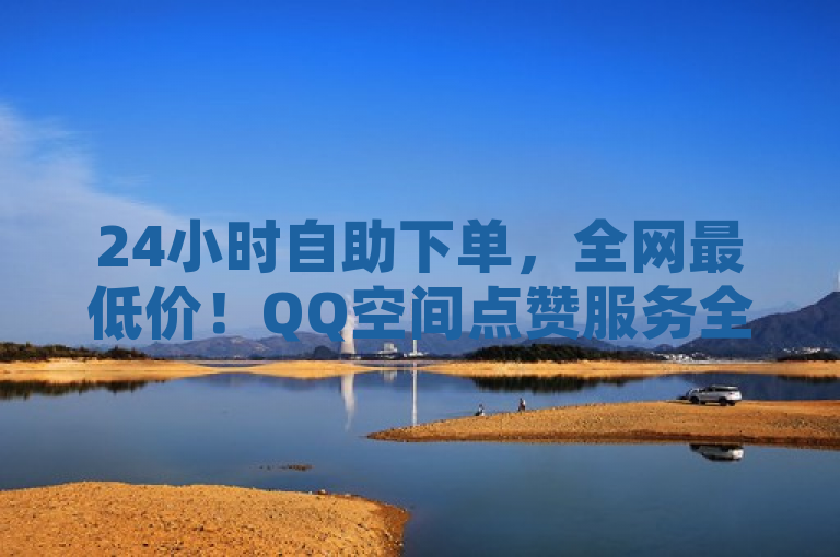 24小时自助下单，全网最低价！QQ空间点赞服务全新上线