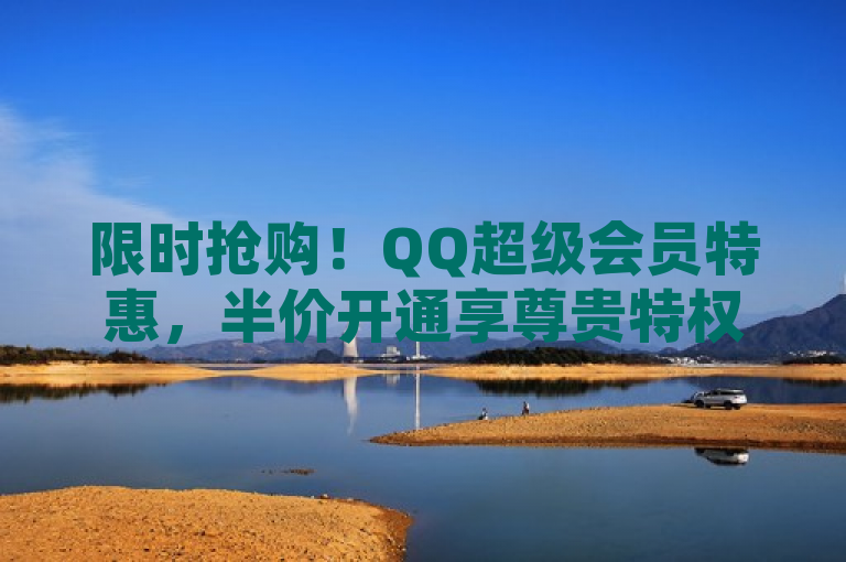 限时抢购！QQ超级会员特惠，半价开通享尊贵特权