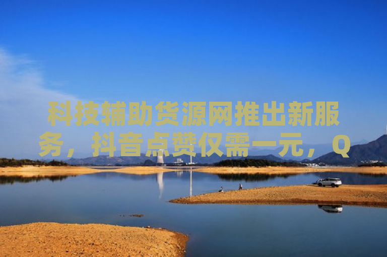 科技辅助货源网推出新服务，抖音点赞仅需一元，QQ空间SVIP免费领