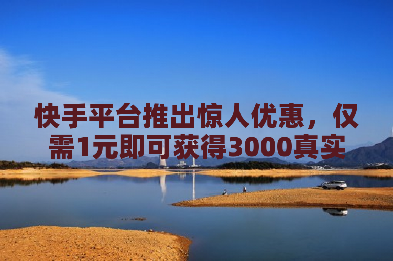 快手平台推出惊人优惠，仅需1元即可获得3000真实粉丝，承诺零流失！
