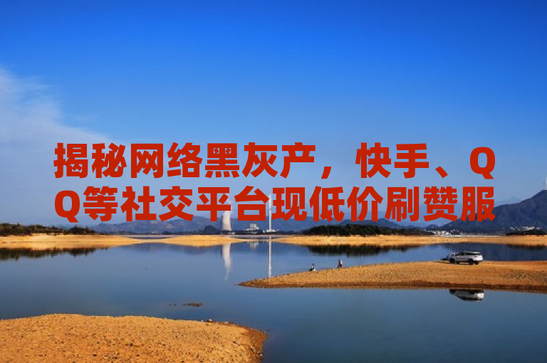 揭秘网络黑灰产，快手、QQ等社交平台现低价刷赞服务，卡盟发卡网涉嫌违规操作