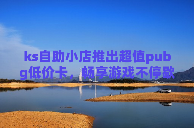 ks自助小店推出超值pubg低价卡，畅享游戏不停歇，传达了ks自助小店推出了针对绝地求生(pubg)的低价充值卡或优惠活动，吸引顾客前来购买并享受不间断的游戏乐趣。