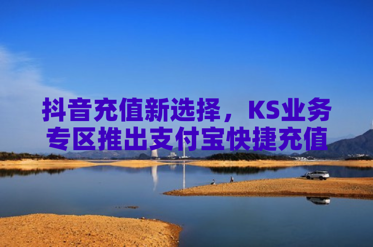 抖音充值新选择，KS业务专区推出支付宝快捷充值服务