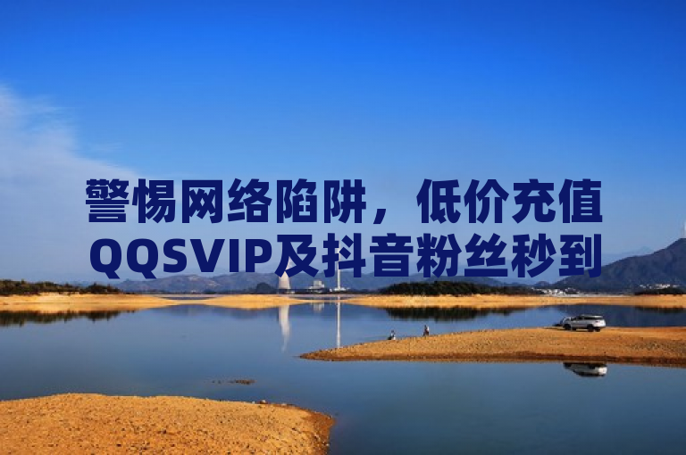 警惕网络陷阱，低价充值QQSVIP及抖音粉丝秒到账服务藏风险