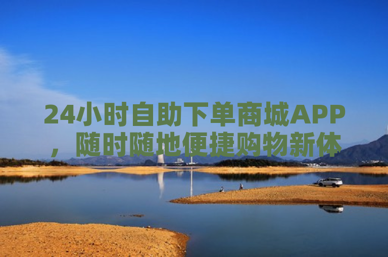 24小时自助下单商城APP，随时随地便捷购物新体验