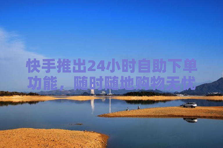 快手推出24小时自助下单功能，随时随地购物无忧