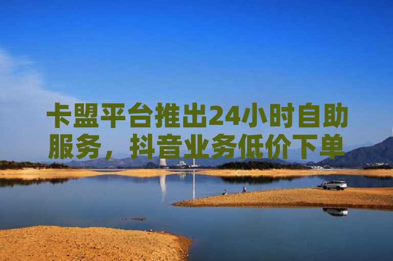 卡盟平台推出24小时自助服务，抖音业务低价下单，QQ空间访客量轻松破十万