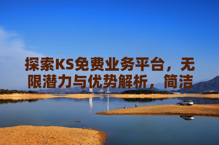 探索KS免费业务平台，无限潜力与优势解析，简洁明了地概括了文章的核心内容，既突出了KS免费业务平台这一主题，又强调了其无限潜力和优势，能够吸引读者的兴趣并引导他们进一步了解文章内容。