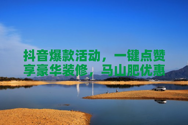 抖音爆款活动，一键点赞享豪华装修，马山肥优惠限时开启，错过等一年！