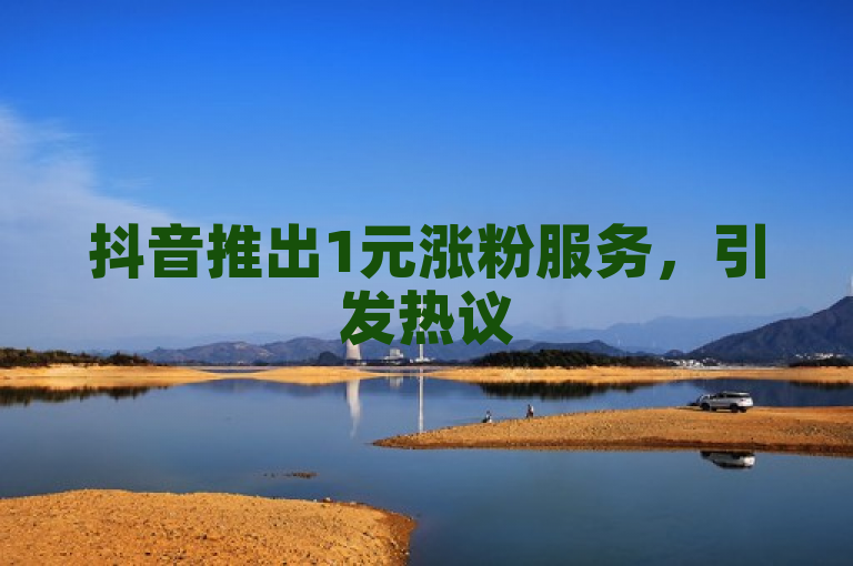 抖音推出1元涨粉服务，引发热议