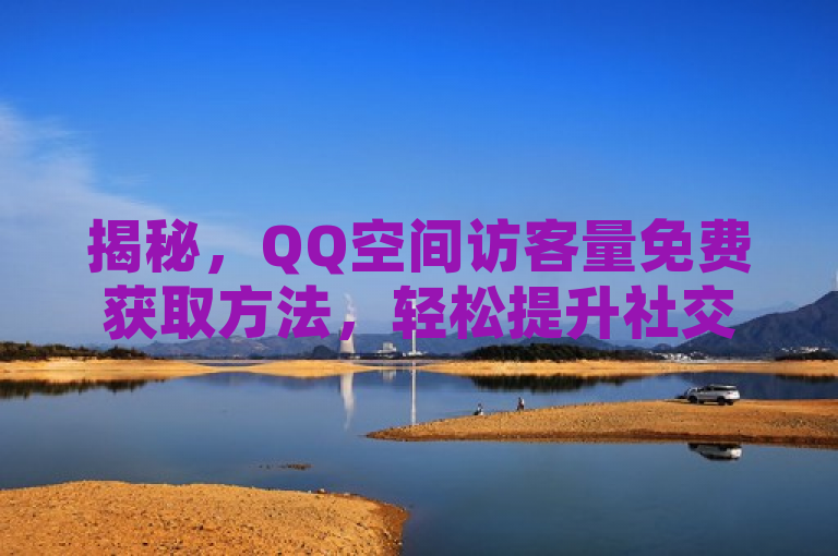 揭秘，QQ空间访客量免费获取方法，轻松提升社交热度！
