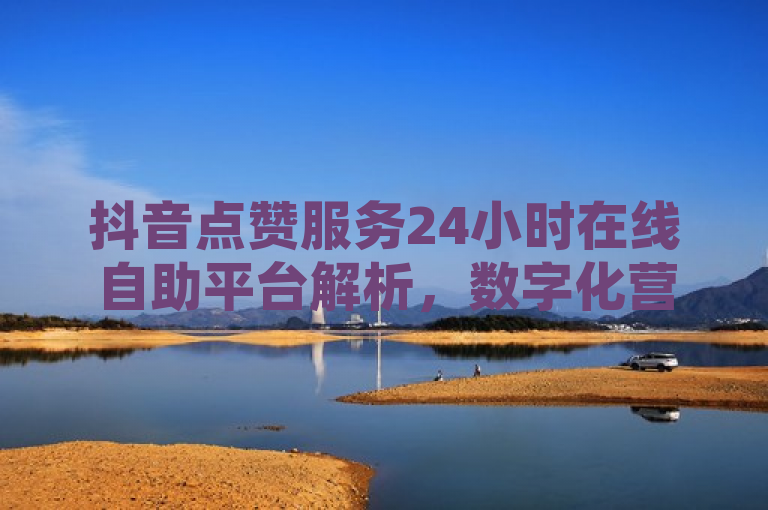 抖音点赞服务24小时在线自助平台解析，数字化营销新助力，全天候提升影响力，平台背景，- 斗音市场地位，- 斗音赞重要性，- 斗音赞在线服务兴起，服务内容，- 24小时自助下单功能，- 真人模拟操作机制，- 多种互动形式支持，技术实现，- 自动化系统架构，- 数据加密与安全措施，- 实时监控与反馈机制，用户体验，- 操作简便性，- 即时效果展示，- 客户支持服务，市场分析，- 目标用户群体，- 行业竞争态势，- 市场需求变化，未来发展，- 技术升级方向，- 服务拓展计划，- 行业趋势预测