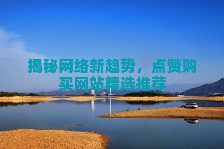 揭秘网络新趋势，点赞购买网站精选推荐